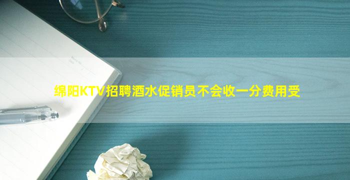 绵阳KTV招聘酒水促销员不会收一分费用受
